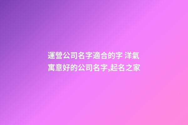 運營公司名字適合的字 洋氣寓意好的公司名字,起名之家-第1張-公司起名-玄機派